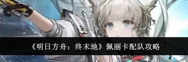 《明日方舟：终末地》佩丽卡配队攻略