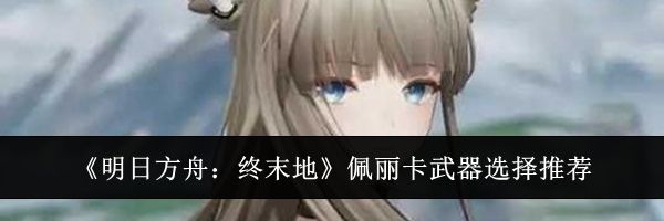 《明日方舟：终末地》佩丽卡武器选择推荐