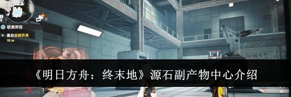 《明日方舟：终末地》源石副产物中心介绍