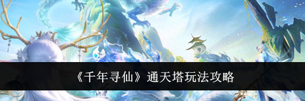 《千年寻仙》通天塔玩法攻略