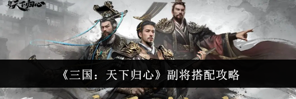 《三国：天下归心》副将搭配攻略