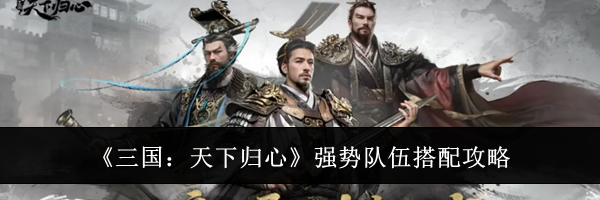 《三国：天下归心》强势队伍搭配攻略