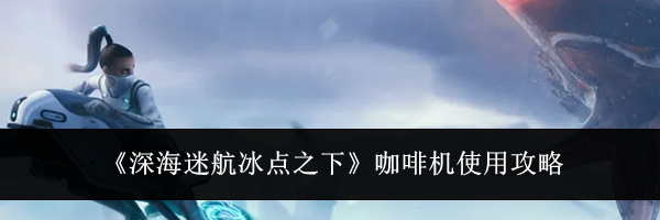 《深海迷航冰点之下》咖啡机使用攻略