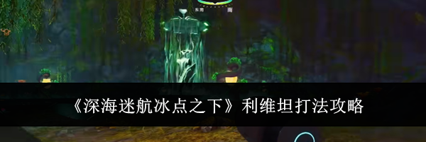 《深海迷航冰点之下》利维坦打法攻略