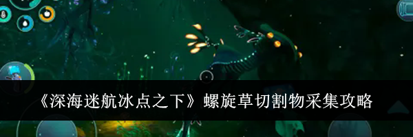 《深海迷航冰点之下》螺旋草切割物采集攻略
