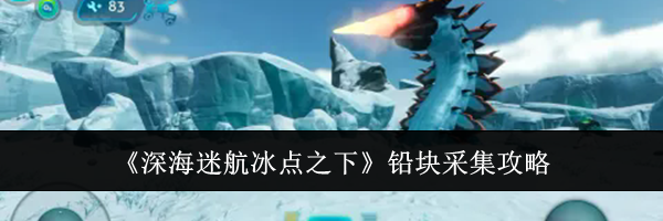 《深海迷航冰点之下》铅块采集攻略