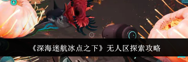 《深海迷航冰点之下》无人区探索攻略