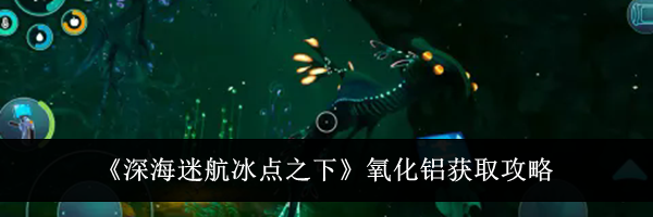 《深海迷航冰点之下》氧化铝获取攻略