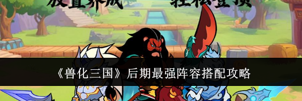 《兽化三国》后期最强阵容搭配攻略