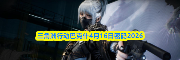 三角洲行动巴克什4月16日密码2026