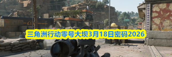 三角洲行动零号大坝3月18日密码2026