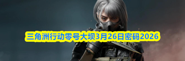 三角洲行动零号大坝3月26日密码2026