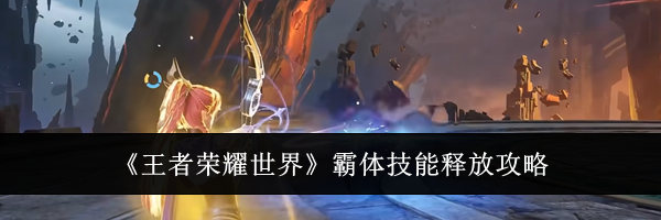 《王者荣耀世界》霸体技能释放攻略