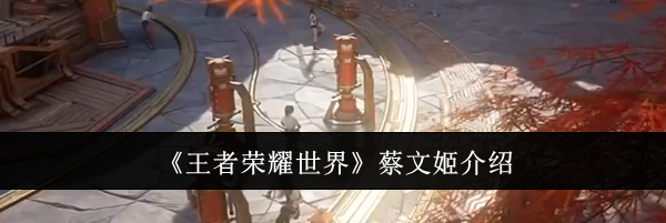 《王者荣耀世界》蔡文姬介绍