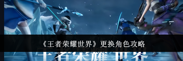 《王者荣耀世界》更换角色攻略