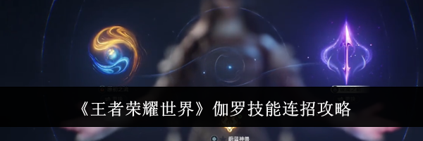 《王者荣耀世界》伽罗技能连招攻略