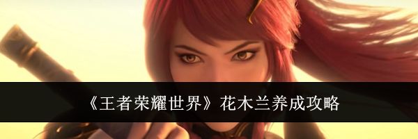 《王者荣耀世界》花木兰养成攻略