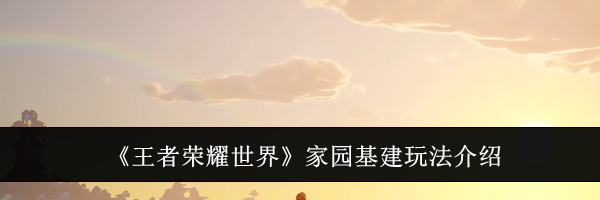 《王者荣耀世界》家园基建玩法介绍