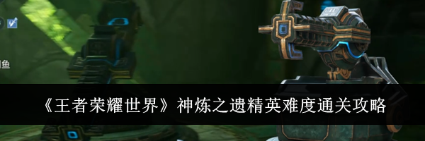 《王者荣耀世界》神炼之遗精英难度通关攻略