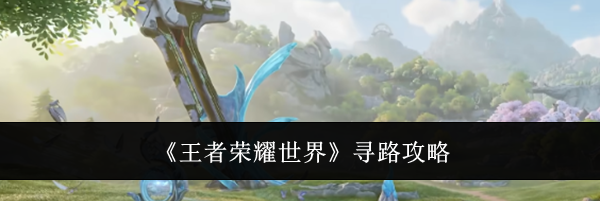 《王者荣耀世界》寻路攻略