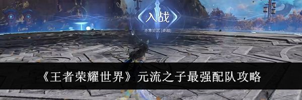 《王者荣耀世界》元流之子最强配队攻略