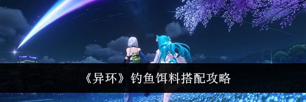 《异环》钓鱼饵料搭配攻略