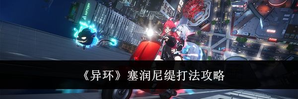 《异环》塞润尼缇打法攻略