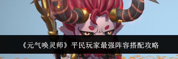 《元气唤灵师》平民玩家最强阵容搭配攻略