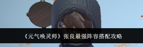 《元气唤灵师》张良最强阵容搭配攻略