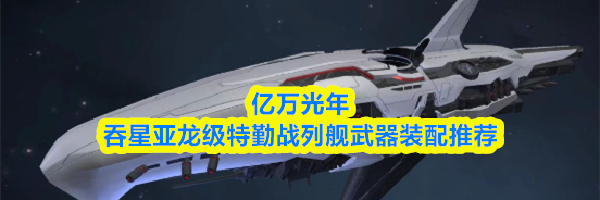 亿万光年吞星亚龙级特勤战列舰武器装配推荐