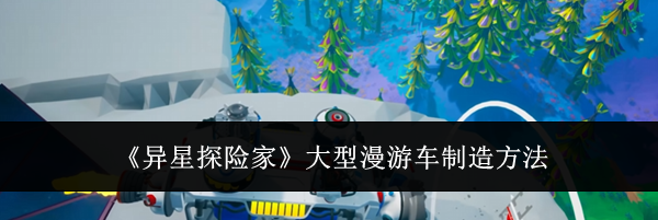 《异星探险家》大型漫游车制造方法